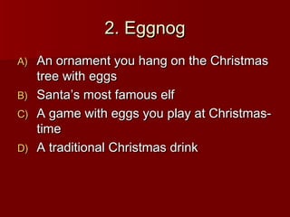 2. Eggnog
A) An ornament you hang on the Christmas
   tree with eggs
B) Santa’s most famous elf
C) A game with eggs you play at Christmas-
   time
D) A traditional Christmas drink
 