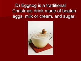 D) Eggnog is a traditional
Christmas drink made of beaten
eggs, milk or cream, and sugar.
 