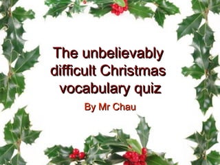 The unbelievably
difficult Christmas
 vocabulary quiz
     By Mr Chau
 