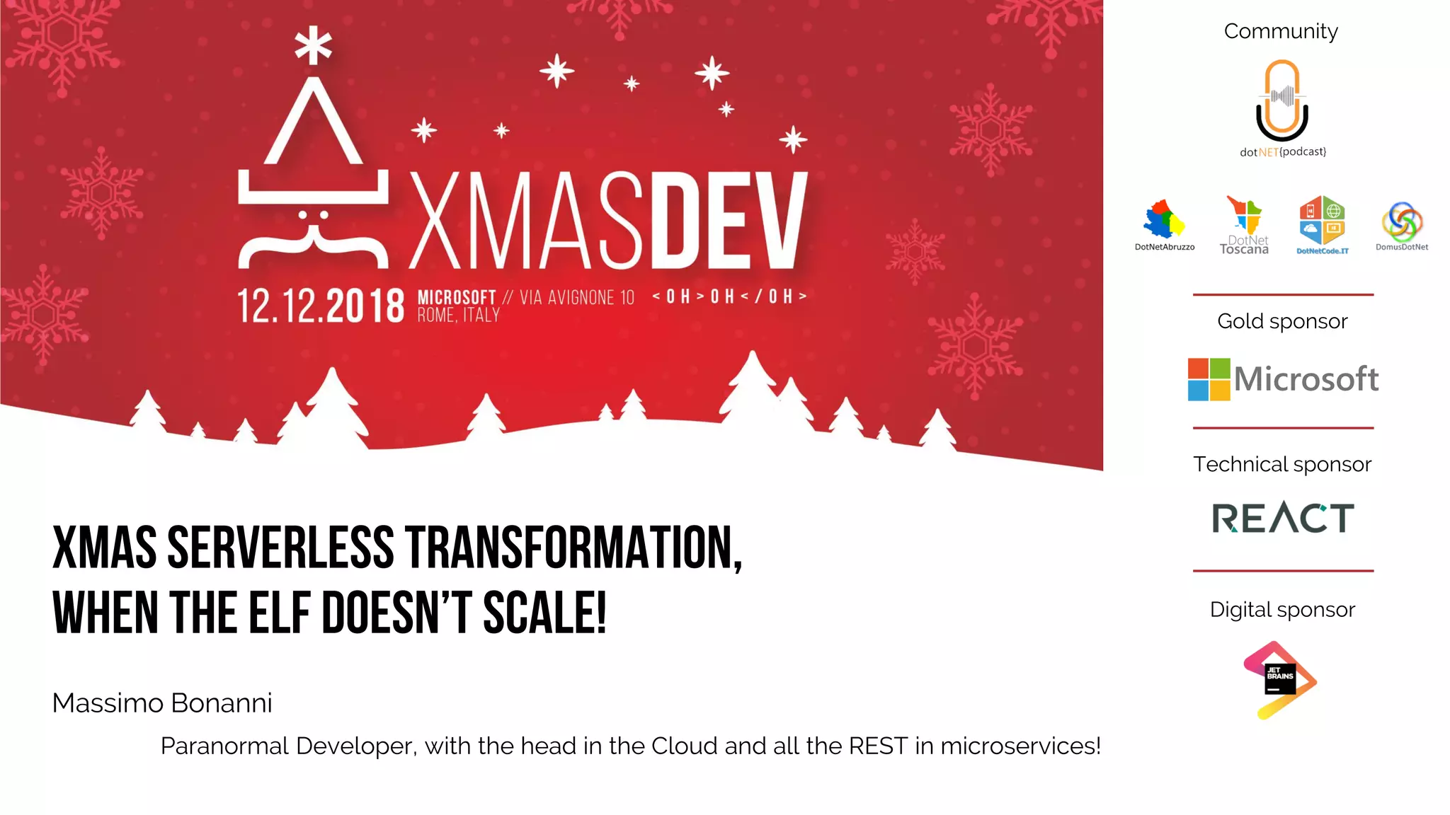 Gold sponsor
Technical sponsor
Digital sponsor
Community
Xmas Serverless Transformation,
when the elf doesn’t scale!
Massimo Bonanni
Paranormal Developer, with the head in the Cloud and all the REST in microservices!
 