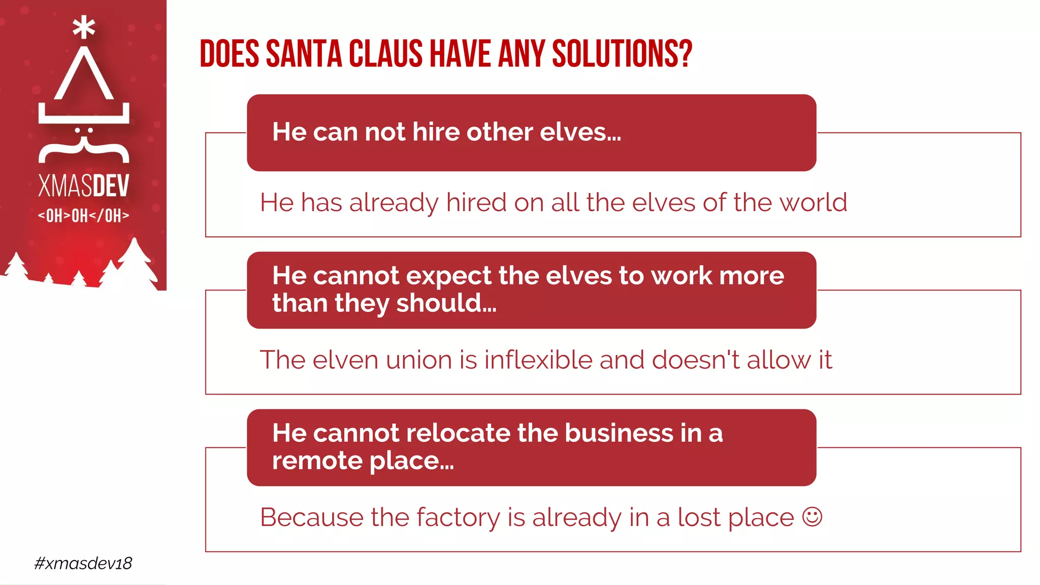 #xmasdev18
Does Santa Claus have any solutions?
He has already hired on all the elves of the world
He can not hire other elves…
The elven union is inflexible and doesn't allow it
He cannot expect the elves to work more
than they should…
Because the factory is already in a lost place ☺
He cannot relocate the business in a
remote place…
 
