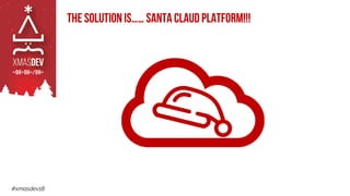 #xmasdev18
The solution is…… Santa Claud Platform!!!
 
