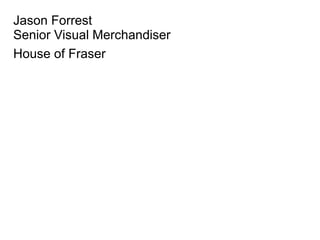 Jason Forrest
Senior Visual Merchandiser
House of Fraser
 