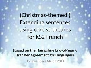 (Christmas-themed )
   Extending sentences
   using core structures
      for KS2 French

(based on the Hampshire End-of-Year 6
  Transfer Agreement for Languages)
       Jo Rhys-Jones March 2011
 