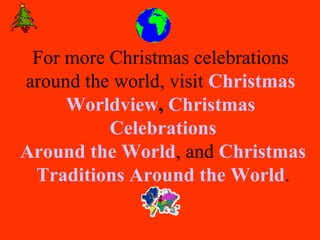 For more Christmas celebrations  around the world, visit  Christmas   Worldview ,   Christmas  Celebrations Around the World , and  Christmas Traditions Around the World . 