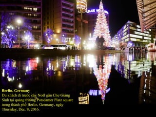 Berlin, Germany
Du khách đi trước cây Noël gần Chợ Giáng
Sinh tại quảng trường Potsdamer Platz square
trong thành phố Berlin, Germany, ngày
Thursday, Dec. 8, 2016.
 