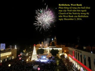 Bethlehem, West Bank
Pháo bông nổ tung cho buổi khai
mạc cây Noël nằm bên ngoài
Church of the Nativity trong thị
trấn West Bank của Bethlehem
ngày December 3, 2016.
 