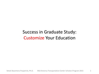 Success in Graduate Study:
Customize Your Education
1
Mid-America Transportation Center Scholars Program 2015
Velvet Basemera-Fitzpatrick, Ph.D.
 