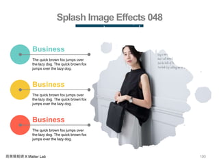 100商業簡報網 X Matter Lab
Splash Image Effects 048
The quick brown fox jumps over
the lazy dog. The quick brown fox
jumps over the lazy dog.
Business
The quick brown fox jumps over
the lazy dog. The quick brown fox
jumps over the lazy dog.
Business
The quick brown fox jumps over
the lazy dog. The quick brown fox
jumps over the lazy dog.
Business
 