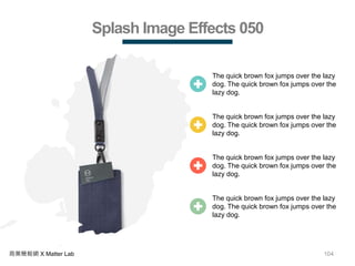 104商業簡報網 X Matter Lab
Splash Image Effects 050
The quick brown fox jumps over the lazy
dog. The quick brown fox jumps over the
lazy dog.
The quick brown fox jumps over the lazy
dog. The quick brown fox jumps over the
lazy dog.
The quick brown fox jumps over the lazy
dog. The quick brown fox jumps over the
lazy dog.
The quick brown fox jumps over the lazy
dog. The quick brown fox jumps over the
lazy dog.
 