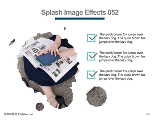 108商業簡報網 X Matter Lab
Splash Image Effects 052
The quick brown fox jumps over
the lazy dog. The quick brown fox
jumps over the lazy dog.
The quick brown fox jumps over
the lazy dog. The quick brown fox
jumps over the lazy dog.
The quick brown fox jumps over
the lazy dog. The quick brown fox
jumps over the lazy dog.
 