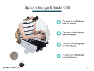 116商業簡報網 X Matter Lab
Splash Image Effects 056
The quick brown fox jumps
over the lazy dog.
The quick brown fox jumps
over the lazy dog.
The quick brown fox jumps
over the lazy dog.
The quick brown fox jumps
over the lazy dog.
 