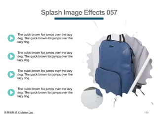118商業簡報網 X Matter Lab
Splash Image Effects 057
The quick brown fox jumps over the lazy
dog. The quick brown fox jumps over the
lazy dog.
The quick brown fox jumps over the lazy
dog. The quick brown fox jumps over the
lazy dog.
The quick brown fox jumps over the lazy
dog. The quick brown fox jumps over the
lazy dog.
The quick brown fox jumps over the lazy
dog. The quick brown fox jumps over the
lazy dog.
 