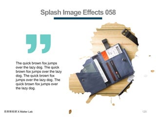 120商業簡報網 X Matter Lab
Splash Image Effects 058
The quick brown fox jumps
over the lazy dog. The quick
brown fox jumps over the lazy
dog. The quick brown fox
jumps over the lazy dog. The
quick brown fox jumps over
the lazy dog.
 