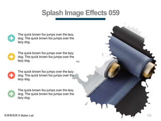 122商業簡報網 X Matter Lab
Splash Image Effects 059
The quick brown fox jumps over the lazy
dog. The quick brown fox jumps over the
lazy dog.
The quick brown fox jumps over the lazy
dog. The quick brown fox jumps over the
lazy dog.
The quick brown fox jumps over the lazy
dog. The quick brown fox jumps over the
lazy dog.
The quick brown fox jumps over the lazy
dog. The quick brown fox jumps over the
lazy dog.
 