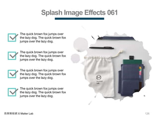 126商業簡報網 X Matter Lab
Splash Image Effects 061
The quick brown fox jumps over
the lazy dog. The quick brown fox
jumps over the lazy dog.
The quick brown fox jumps over
the lazy dog. The quick brown fox
jumps over the lazy dog.
The quick brown fox jumps over
the lazy dog. The quick brown fox
jumps over the lazy dog.
The quick brown fox jumps over
the lazy dog. The quick brown fox
jumps over the lazy dog.
 