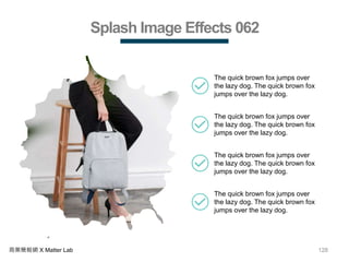 128商業簡報網 X Matter Lab
Splash Image Effects 062
The quick brown fox jumps over
the lazy dog. The quick brown fox
jumps over the lazy dog.
The quick brown fox jumps over
the lazy dog. The quick brown fox
jumps over the lazy dog.
The quick brown fox jumps over
the lazy dog. The quick brown fox
jumps over the lazy dog.
The quick brown fox jumps over
the lazy dog. The quick brown fox
jumps over the lazy dog.
 