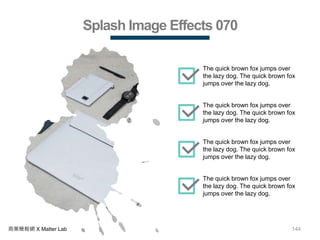 144商業簡報網 X Matter Lab
Splash Image Effects 070
The quick brown fox jumps over
the lazy dog. The quick brown fox
jumps over the lazy dog.
The quick brown fox jumps over
the lazy dog. The quick brown fox
jumps over the lazy dog.
The quick brown fox jumps over
the lazy dog. The quick brown fox
jumps over the lazy dog.
The quick brown fox jumps over
the lazy dog. The quick brown fox
jumps over the lazy dog.
 