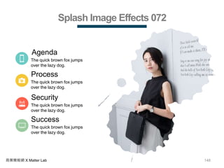 148商業簡報網 X Matter Lab
Splash Image Effects 072
Agenda
The quick brown fox jumps
over the lazy dog.
Process
The quick brown fox jumps
over the lazy dog.
Security
The quick brown fox jumps
over the lazy dog.
Success
The quick brown fox jumps
over the lazy dog.
 