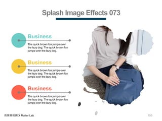 150商業簡報網 X Matter Lab
Splash Image Effects 073
The quick brown fox jumps over
the lazy dog. The quick brown fox
jumps over the lazy dog.
Business
The quick brown fox jumps over
the lazy dog. The quick brown fox
jumps over the lazy dog.
Business
The quick brown fox jumps over
the lazy dog. The quick brown fox
jumps over the lazy dog.
Business
 