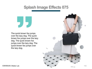 154商業簡報網 X Matter Lab
Splash Image Effects 075
The quick brown fox jumps
over the lazy dog. The quick
brown fox jumps over the lazy
dog. The quick brown fox
jumps over the lazy dog. The
quick brown fox jumps over
the lazy dog.
 