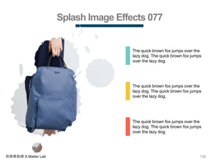 158商業簡報網 X Matter Lab
Splash Image Effects 077
The quick brown fox jumps over the
lazy dog. The quick brown fox jumps
over the lazy dog.
The quick brown fox jumps over the
lazy dog. The quick brown fox jumps
over the lazy dog.
The quick brown fox jumps over the
lazy dog. The quick brown fox jumps
over the lazy dog.
 