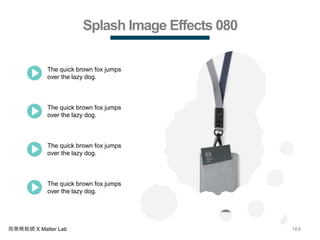 164商業簡報網 X Matter Lab
Splash Image Effects 080
The quick brown fox jumps
over the lazy dog.
The quick brown fox jumps
over the lazy dog.
The quick brown fox jumps
over the lazy dog.
The quick brown fox jumps
over the lazy dog.
 