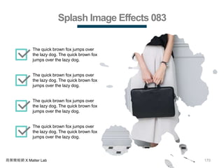 170商業簡報網 X Matter Lab
Splash Image Effects 083
The quick brown fox jumps over
the lazy dog. The quick brown fox
jumps over the lazy dog.
The quick brown fox jumps over
the lazy dog. The quick brown fox
jumps over the lazy dog.
The quick brown fox jumps over
the lazy dog. The quick brown fox
jumps over the lazy dog.
The quick brown fox jumps over
the lazy dog. The quick brown fox
jumps over the lazy dog.
 
