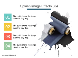172商業簡報網 X Matter Lab
Splash Image Effects 084
01 The quick brown fox jumps
over the lazy dog.
02 The quick brown fox jumps
over the lazy dog.
03 The quick brown fox jumps
over the lazy dog.
04 The quick brown fox jumps
over the lazy dog.
 