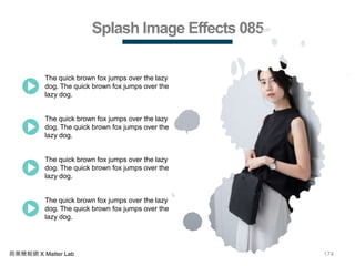 174商業簡報網 X Matter Lab
Splash Image Effects 085
The quick brown fox jumps over the lazy
dog. The quick brown fox jumps over the
lazy dog.
The quick brown fox jumps over the lazy
dog. The quick brown fox jumps over the
lazy dog.
The quick brown fox jumps over the lazy
dog. The quick brown fox jumps over the
lazy dog.
The quick brown fox jumps over the lazy
dog. The quick brown fox jumps over the
lazy dog.
 