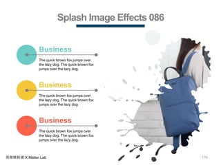 176商業簡報網 X Matter Lab
Splash Image Effects 086
The quick brown fox jumps over
the lazy dog. The quick brown fox
jumps over the lazy dog.
Business
The quick brown fox jumps over
the lazy dog. The quick brown fox
jumps over the lazy dog.
Business
The quick brown fox jumps over
the lazy dog. The quick brown fox
jumps over the lazy dog.
Business
 