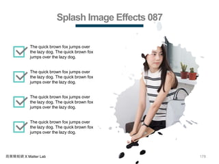 178商業簡報網 X Matter Lab
Splash Image Effects 087
The quick brown fox jumps over
the lazy dog. The quick brown fox
jumps over the lazy dog.
The quick brown fox jumps over
the lazy dog. The quick brown fox
jumps over the lazy dog.
The quick brown fox jumps over
the lazy dog. The quick brown fox
jumps over the lazy dog.
The quick brown fox jumps over
the lazy dog. The quick brown fox
jumps over the lazy dog.
 