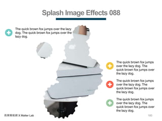 180商業簡報網 X Matter Lab
Splash Image Effects 088
The quick brown fox jumps over the lazy
dog. The quick brown fox jumps over the
lazy dog.
The quick brown fox jumps
over the lazy dog. The
quick brown fox jumps over
the lazy dog.
The quick brown fox jumps
over the lazy dog. The
quick brown fox jumps over
the lazy dog.
The quick brown fox jumps
over the lazy dog. The
quick brown fox jumps over
the lazy dog.
 