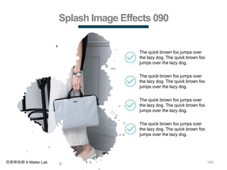 184商業簡報網 X Matter Lab
Splash Image Effects 090
The quick brown fox jumps over
the lazy dog. The quick brown fox
jumps over the lazy dog.
The quick brown fox jumps over
the lazy dog. The quick brown fox
jumps over the lazy dog.
The quick brown fox jumps over
the lazy dog. The quick brown fox
jumps over the lazy dog.
The quick brown fox jumps over
the lazy dog. The quick brown fox
jumps over the lazy dog.
 