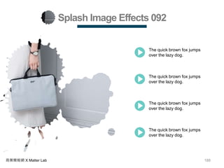 188商業簡報網 X Matter Lab
Splash Image Effects 092
The quick brown fox jumps
over the lazy dog.
The quick brown fox jumps
over the lazy dog.
The quick brown fox jumps
over the lazy dog.
The quick brown fox jumps
over the lazy dog.
 