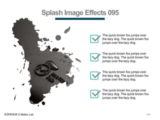 194商業簡報網 X Matter Lab
Splash Image Effects 095
The quick brown fox jumps over
the lazy dog. The quick brown fox
jumps over the lazy dog.
The quick brown fox jumps over
the lazy dog. The quick brown fox
jumps over the lazy dog.
The quick brown fox jumps over
the lazy dog. The quick brown fox
jumps over the lazy dog.
The quick brown fox jumps over
the lazy dog. The quick brown fox
jumps over the lazy dog.
 