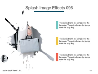 196商業簡報網 X Matter Lab
Splash Image Effects 096
The quick brown fox jumps over the
lazy dog. The quick brown fox jumps
over the lazy dog.
The quick brown fox jumps over the
lazy dog. The quick brown fox jumps
over the lazy dog.
The quick brown fox jumps over the
lazy dog. The quick brown fox jumps
over the lazy dog.
 