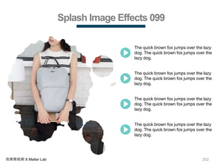 202商業簡報網 X Matter Lab
Splash Image Effects 099
The quick brown fox jumps over the lazy
dog. The quick brown fox jumps over the
lazy dog.
The quick brown fox jumps over the lazy
dog. The quick brown fox jumps over the
lazy dog.
The quick brown fox jumps over the lazy
dog. The quick brown fox jumps over the
lazy dog.
The quick brown fox jumps over the lazy
dog. The quick brown fox jumps over the
lazy dog.
 