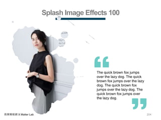 204商業簡報網 X Matter Lab
Splash Image Effects 100
The quick brown fox jumps
over the lazy dog. The quick
brown fox jumps over the lazy
dog. The quick brown fox
jumps over the lazy dog. The
quick brown fox jumps over
the lazy dog.
 