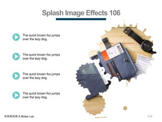 216商業簡報網 X Matter Lab
Splash Image Effects 106
The quick brown fox jumps
over the lazy dog.
The quick brown fox jumps
over the lazy dog.
The quick brown fox jumps
over the lazy dog.
The quick brown fox jumps
over the lazy dog.
 