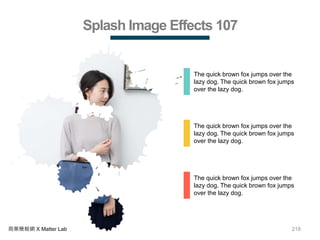 218商業簡報網 X Matter Lab
Splash Image Effects 107
The quick brown fox jumps over the
lazy dog. The quick brown fox jumps
over the lazy dog.
The quick brown fox jumps over the
lazy dog. The quick brown fox jumps
over the lazy dog.
The quick brown fox jumps over the
lazy dog. The quick brown fox jumps
over the lazy dog.
 