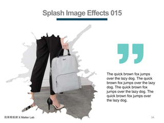 34商業簡報網 X Matter Lab
Splash Image Effects 015
The quick brown fox jumps
over the lazy dog. The quick
brown fox jumps over the lazy
dog. The quick brown fox
jumps over the lazy dog. The
quick brown fox jumps over
the lazy dog.
 