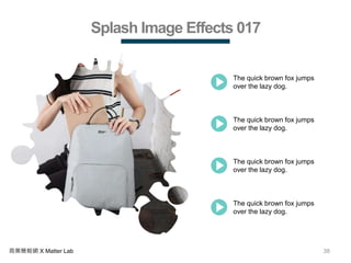 38商業簡報網 X Matter Lab
Splash Image Effects 017
The quick brown fox jumps
over the lazy dog.
The quick brown fox jumps
over the lazy dog.
The quick brown fox jumps
over the lazy dog.
The quick brown fox jumps
over the lazy dog.
 