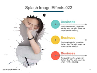 48商業簡報網 X Matter Lab
Splash Image Effects 022
The quick brown fox jumps over
the lazy dog. The quick brown fox
jumps over the lazy dog.
Business
The quick brown fox jumps over
the lazy dog. The quick brown fox
jumps over the lazy dog.
Business
The quick brown fox jumps over
the lazy dog. The quick brown fox
jumps over the lazy dog.
Business
 