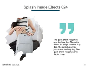 52商業簡報網 X Matter Lab
Splash Image Effects 024
The quick brown fox jumps
over the lazy dog. The quick
brown fox jumps over the lazy
dog. The quick brown fox
jumps over the lazy dog. The
quick brown fox jumps over
the lazy dog.
 