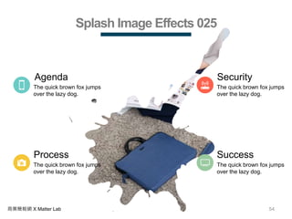 54商業簡報網 X Matter Lab
Splash Image Effects 025
Process
The quick brown fox jumps
over the lazy dog.
Agenda
The quick brown fox jumps
over the lazy dog.
Security
The quick brown fox jumps
over the lazy dog.
Success
The quick brown fox jumps
over the lazy dog.
 