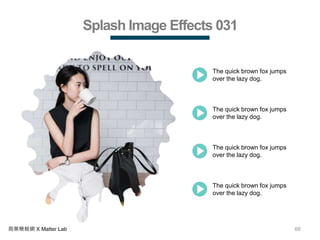 66商業簡報網 X Matter Lab
Splash Image Effects 031
The quick brown fox jumps
over the lazy dog.
The quick brown fox jumps
over the lazy dog.
The quick brown fox jumps
over the lazy dog.
The quick brown fox jumps
over the lazy dog.
 