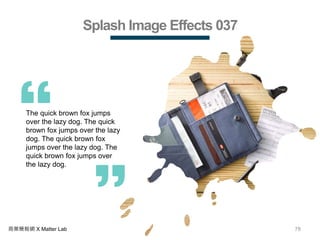 78商業簡報網 X Matter Lab
Splash Image Effects 037
The quick brown fox jumps
over the lazy dog. The quick
brown fox jumps over the lazy
dog. The quick brown fox
jumps over the lazy dog. The
quick brown fox jumps over
the lazy dog.
 
