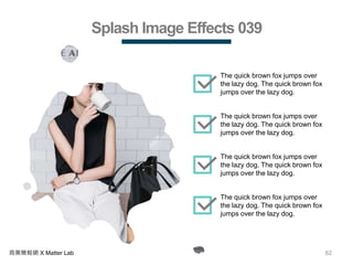 82商業簡報網 X Matter Lab
Splash Image Effects 039
The quick brown fox jumps over
the lazy dog. The quick brown fox
jumps over the lazy dog.
The quick brown fox jumps over
the lazy dog. The quick brown fox
jumps over the lazy dog.
The quick brown fox jumps over
the lazy dog. The quick brown fox
jumps over the lazy dog.
The quick brown fox jumps over
the lazy dog. The quick brown fox
jumps over the lazy dog.
 