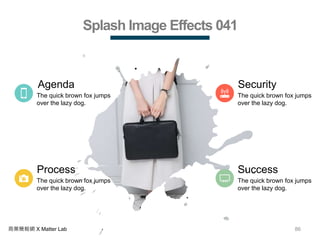 86商業簡報網 X Matter Lab
Splash Image Effects 041
Process
The quick brown fox jumps
over the lazy dog.
Agenda
The quick brown fox jumps
over the lazy dog.
Security
The quick brown fox jumps
over the lazy dog.
Success
The quick brown fox jumps
over the lazy dog.
 